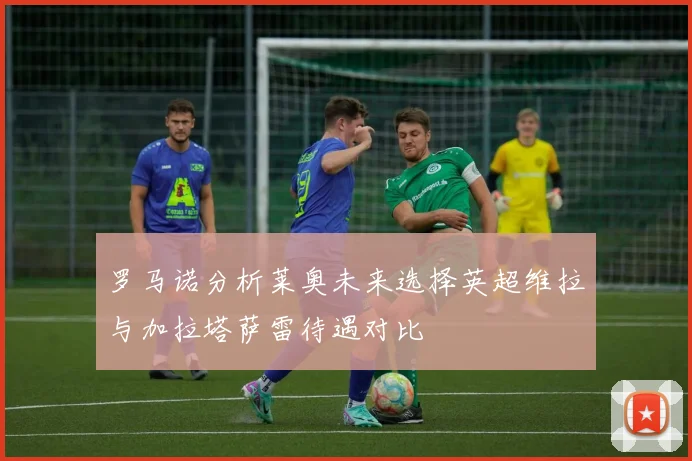 罗马诺分析莱奥未来选择英超维拉与加拉塔萨雷待遇对比
