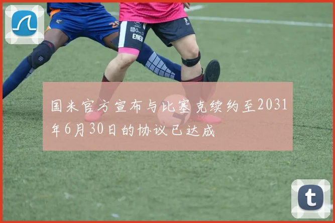 国米官方宣布与比塞克续约至2031年6月30日的协议已达成