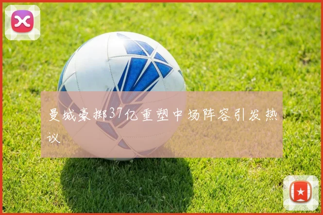 曼城豪掷37亿重塑中场阵容引发热议
