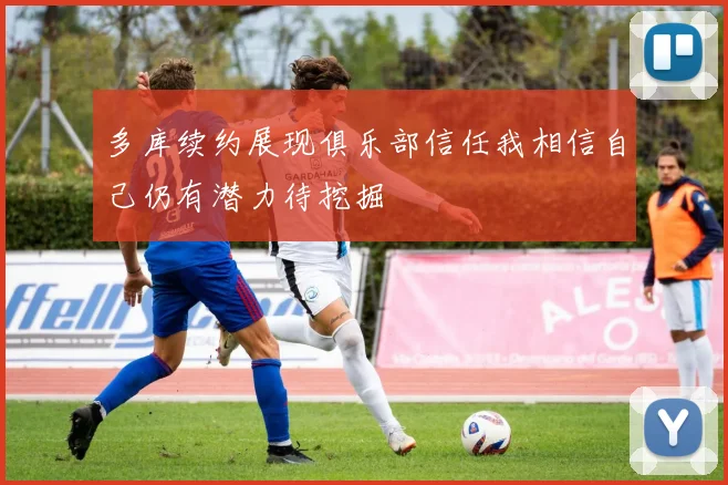 多库续约展现俱乐部信任我相信自己仍有潜力待挖掘
