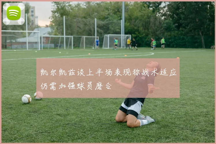 凯尔凯兹谈上半场表现称战术适应仍需加强球员磨合
