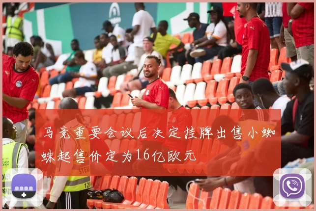 马竞重要会议后决定挂牌出售小蜘蛛起售价定为16亿欧元