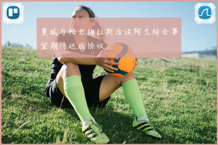 曼城与帕尔梅拉斯洽谈阿兰转会事宜期待达成协议