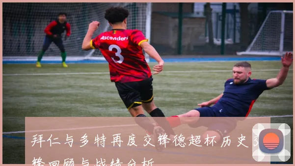 拜仁与多特再度交锋德超杯历史交锋回顾与战绩分析