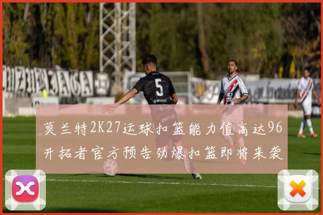 莫兰特2K27运球扣篮能力值高达96开拓者官方预告劲爆扣篮即将来袭